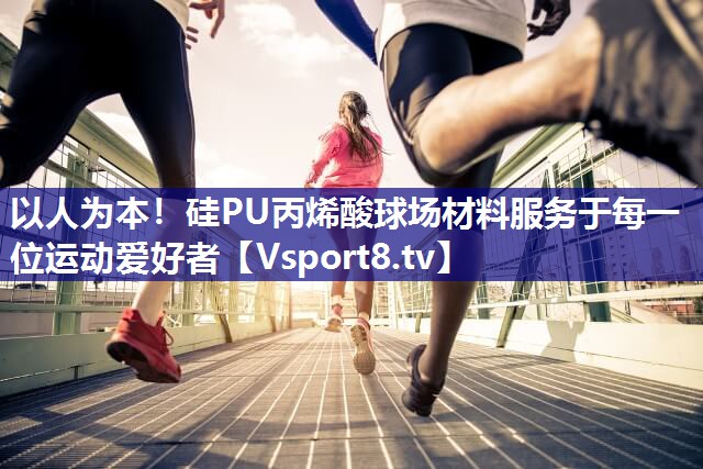 以人为本！硅PU丙烯酸球场材料服务于每一位运动爱好者