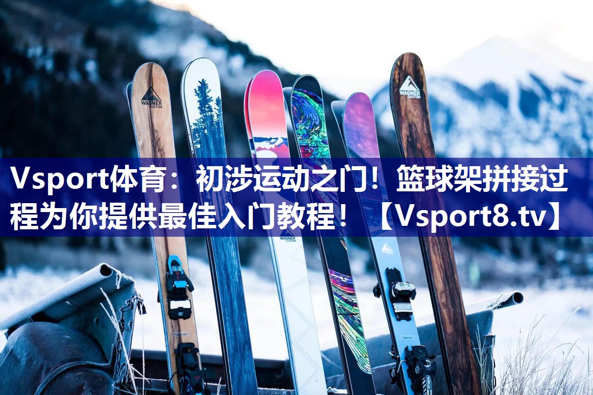 Vsport体育：初涉运动之门！篮球架拼接过程为你提供最佳入门教程！