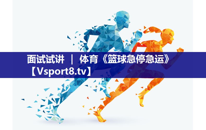 面试试讲 ｜ 体育《篮球急停急运》
