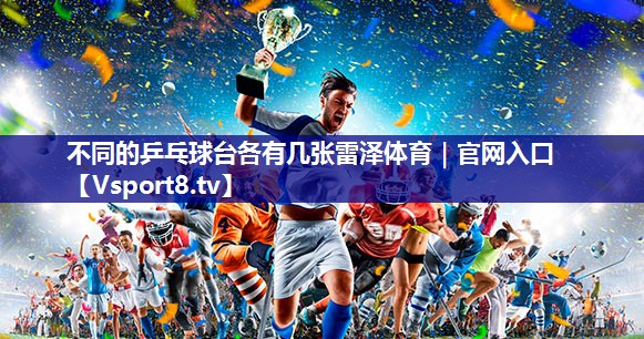 不同的乒乓球台各有几张雷泽体育｜官网入口