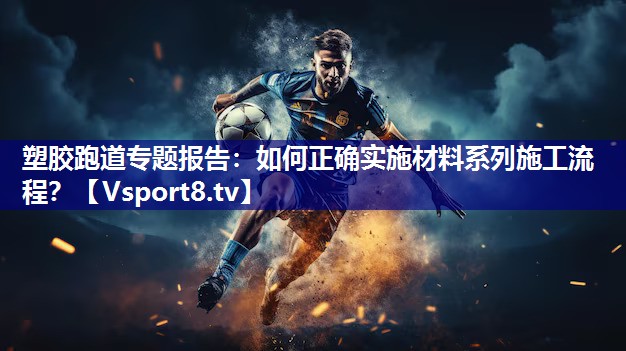 塑胶跑道专题报告：如何正确实施材料系列施工流程？