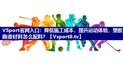VSport官网入口：降低施工成本、提升运动体验，塑胶跑道材料怎么配料？