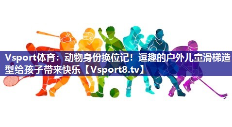 Vsport体育：动物身份换位记！逗趣的户外儿童滑梯造型给孩子带来快乐