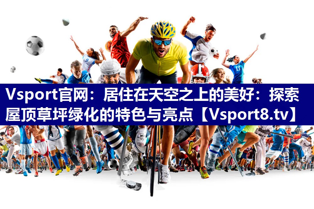 Vsport官网：居住在天空之上的美好：探索屋顶草坪绿化的特色与亮点