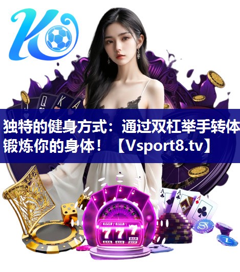 独特的健身方式：通过双杠举手转体锻炼你的身体！