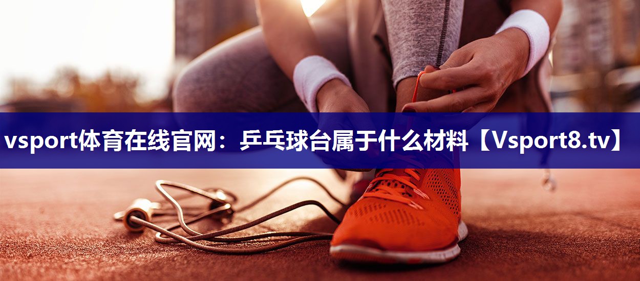 vsport体育在线官网：乒乓球台属于什么材料