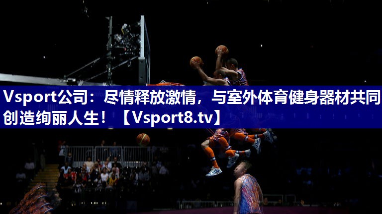 Vsport公司：尽情释放激情，与室外体育健身器材共同创造绚丽人生！