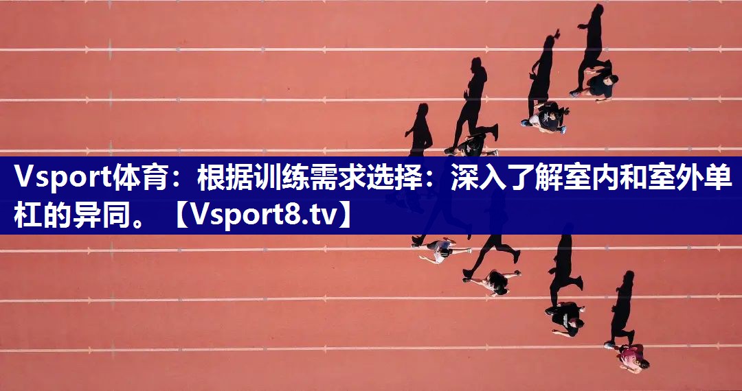 Vsport体育：根据训练需求选择：深入了解室内和室外单杠的异同。