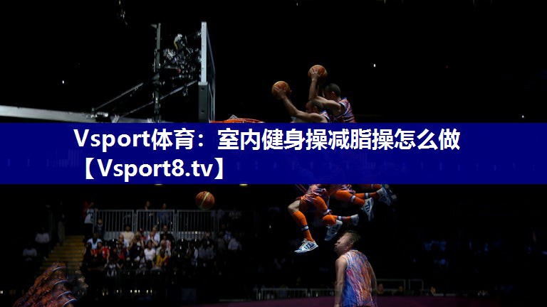 Vsport体育：室内健身操减脂操怎么做