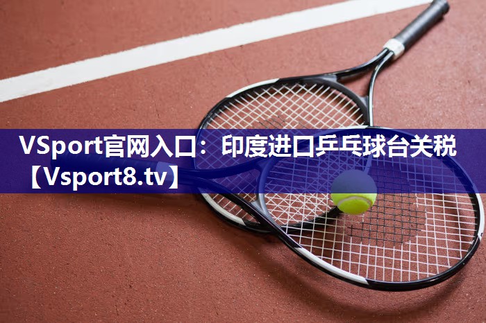 VSport官网入口：印度进口乒乓球台关税