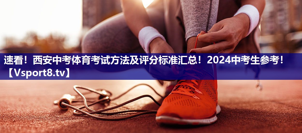 速看！西安中考体育考试方法及评分标准汇总！2024中考生参考！