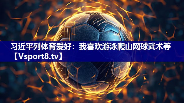 习近平列体育爱好：我喜欢游泳爬山网球武术等