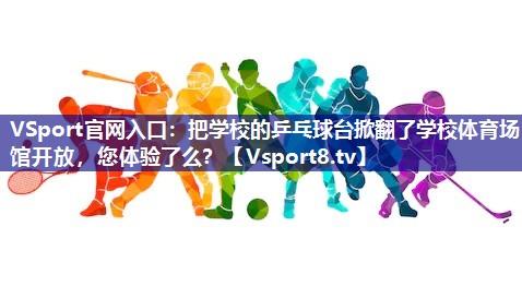 VSport官网入口：把学校的乒乓球台掀翻了学校体育场馆开放，您体验了么？