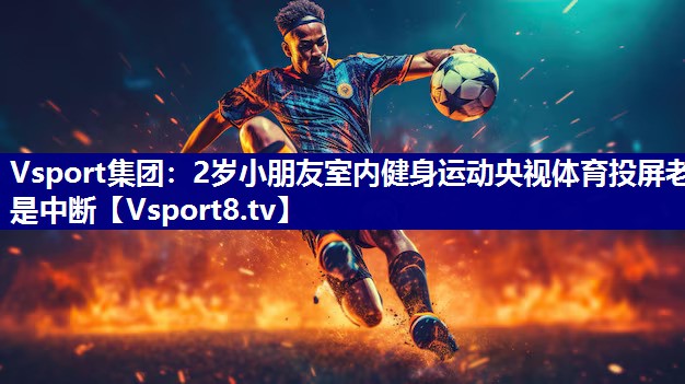 Vsport集团：2岁小朋友室内健身运动央视体育投屏老是中断