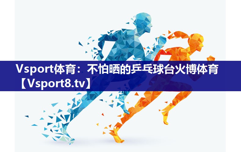 Vsport体育：不怕晒的乒乓球台火博体育