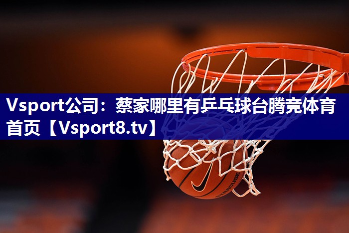 Vsport公司：蔡家哪里有乒乓球台腾竞体育首页