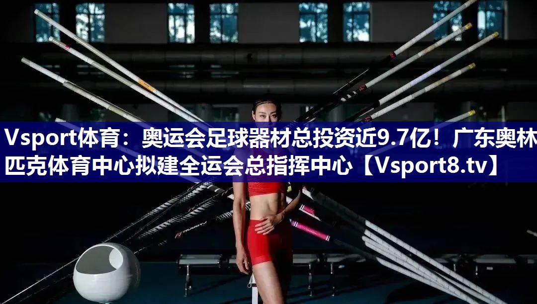 Vsport体育：奥运会足球器材总投资近9.7亿！广东奥林匹克体育中心拟建全运会总指挥中心