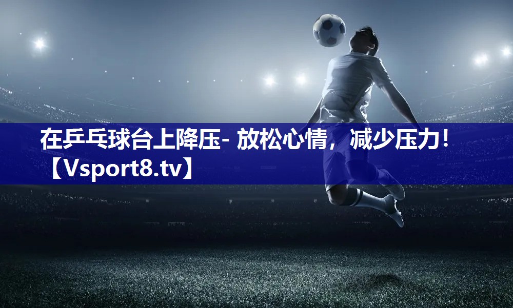 在乒乓球台上降压- 放松心情，减少压力！