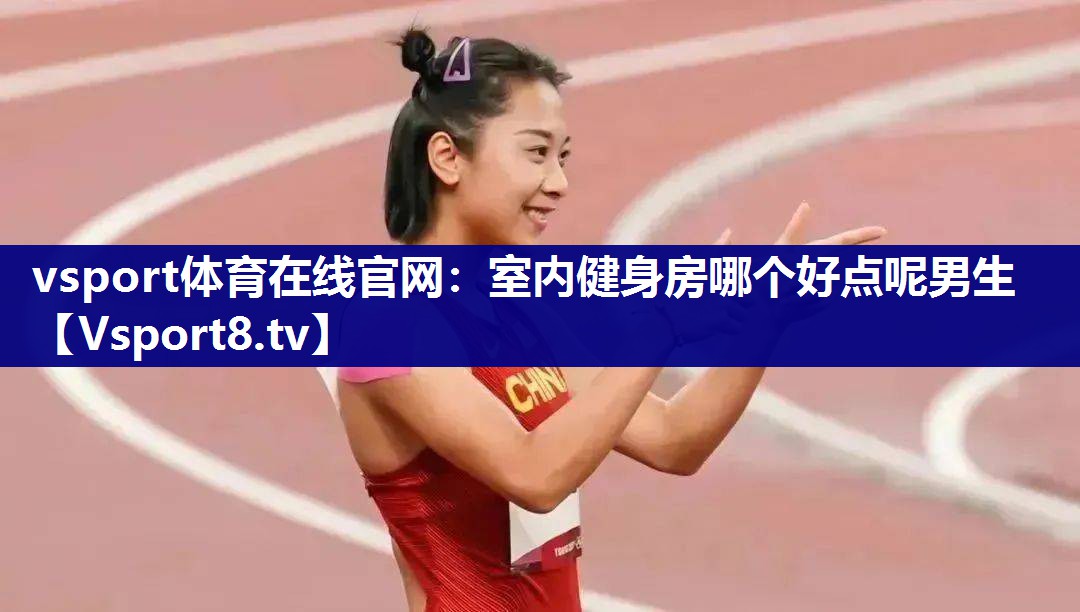 vsport体育在线官网：室内健身房哪个好点呢男生