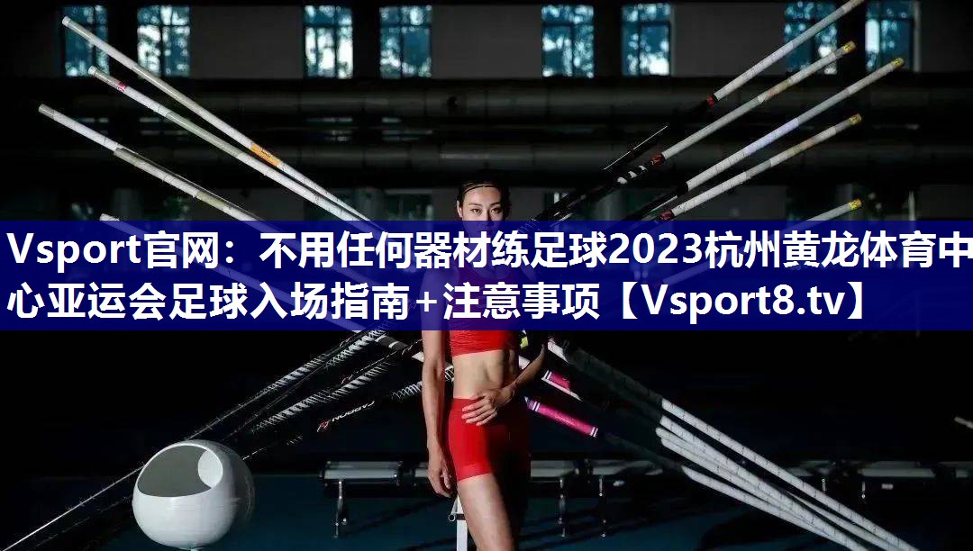 Vsport官网：不用任何器材练足球2023杭州黄龙体育中心亚运会足球入场指南+注意事项
