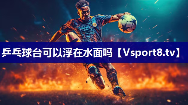 乒乓球台可以浮在水面吗