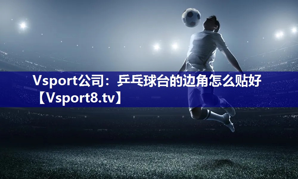 Vsport公司：乒乓球台的边角怎么贴好
