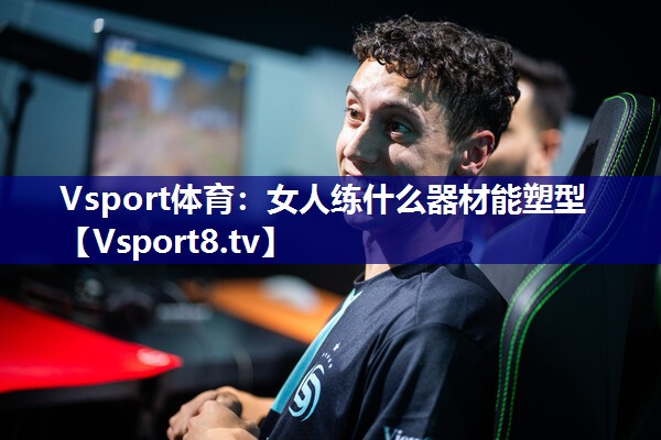 Vsport体育：女人练什么器材能塑型