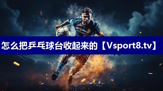 怎么把乒乓球台收起来的