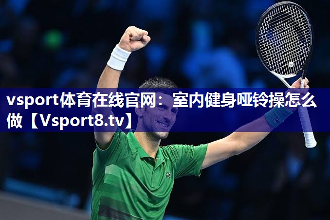 vsport体育在线官网：室内健身哑铃操怎么做
