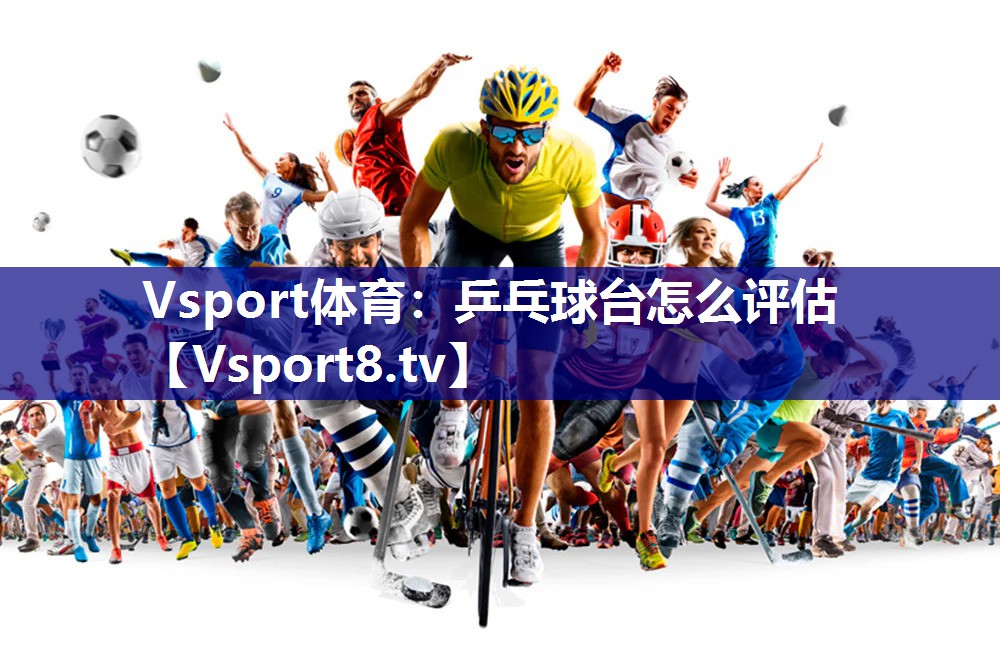 Vsport体育：乒乓球台怎么评估