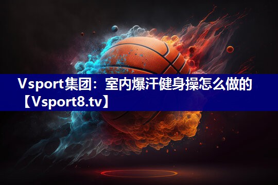 Vsport集团：室内爆汗健身操怎么做的