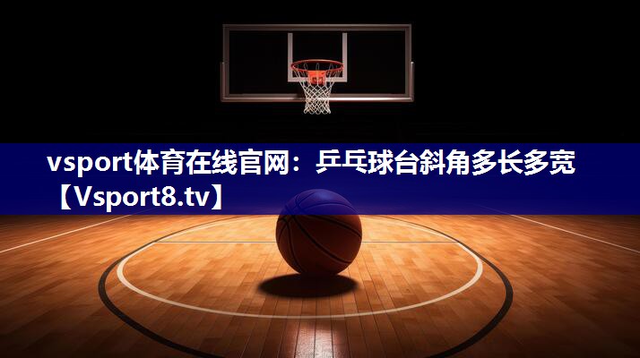 vsport体育在线官网：乒乓球台斜角多长多宽