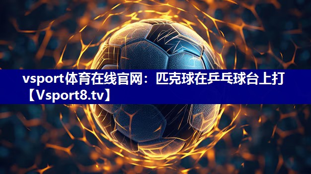 vsport体育在线官网：匹克球在乒乓球台上打