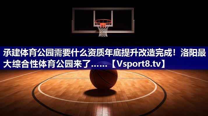 承建体育公园需要什么资质年底提升改造完成！洛阳最大综合性体育公园来了……
