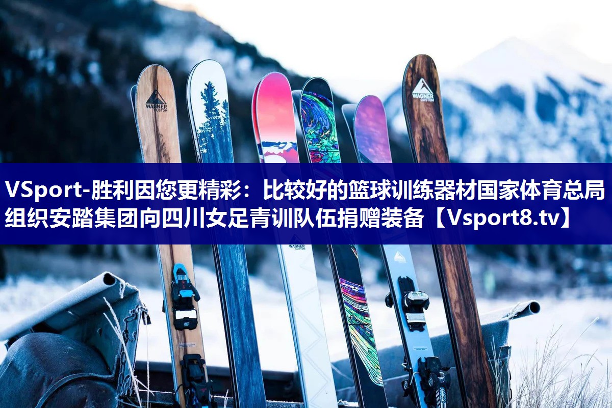 VSport-胜利因您更精彩：比较好的篮球训练器材国家体育总局组织安踏集团向四川女足青训队伍捐赠装备