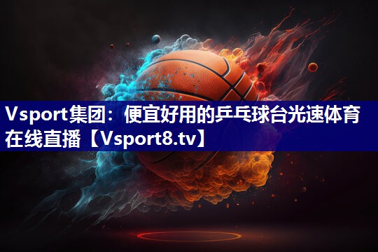 Vsport集团：便宜好用的乒乓球台光速体育在线直播