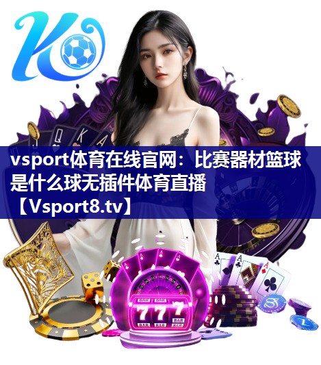 vsport体育在线官网：比赛器材篮球是什么球无插件体育直播