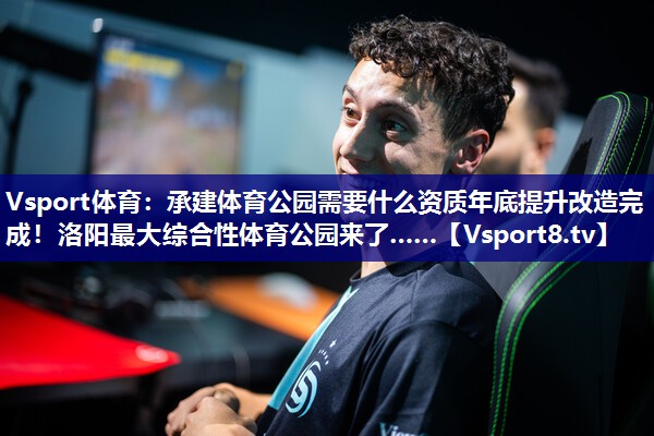 Vsport体育：承建体育公园需要什么资质年底提升改造完成！洛阳最大综合性体育公园来了……