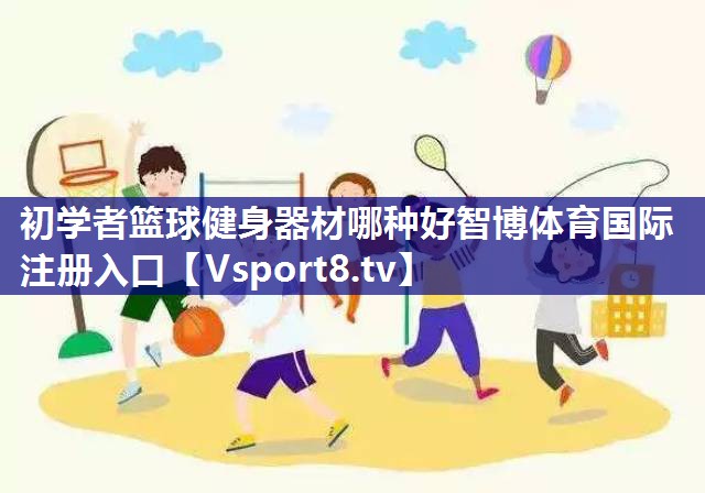 初学者篮球健身器材哪种好智博体育国际注册入口
