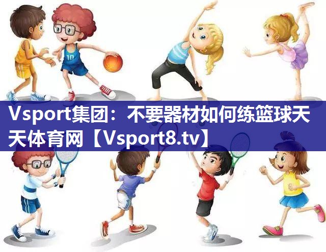 Vsport集团：不要器材如何练篮球天天体育网