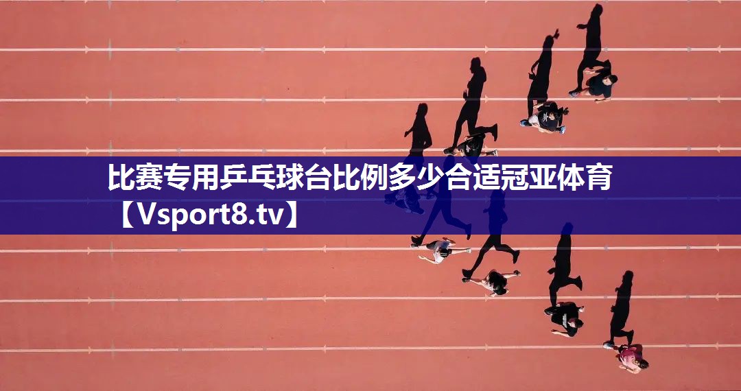 比赛专用乒乓球台比例多少合适冠亚体育