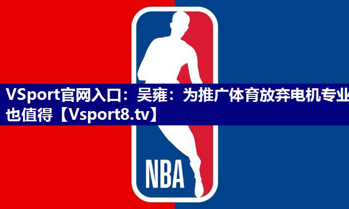 VSport官网入口：吴雍：为推广体育放弃电机专业也值得
