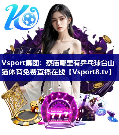 Vsport集团：蔡庙哪里有乒乓球台山猫体育免费直播在线