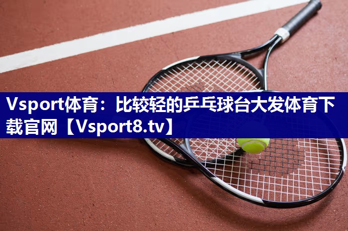 Vsport体育：比较轻的乒乓球台大发体育下载官网