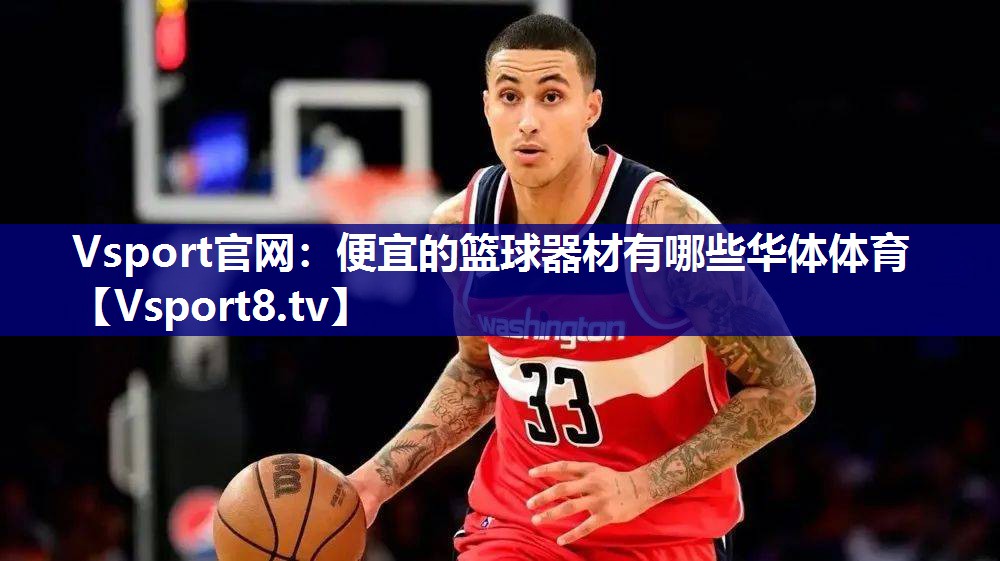 Vsport官网：便宜的篮球器材有哪些华体体育