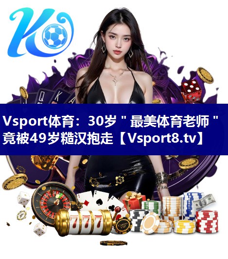 Vsport体育：30岁＂最美体育老师＂竟被49岁糙汉抱走