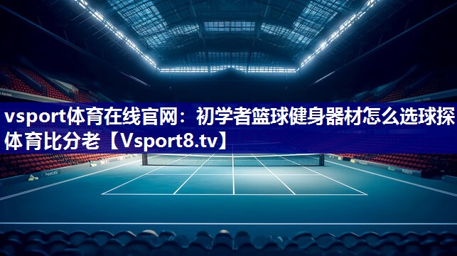 vsport体育在线官网：初学者篮球健身器材怎么选球探体育比分老