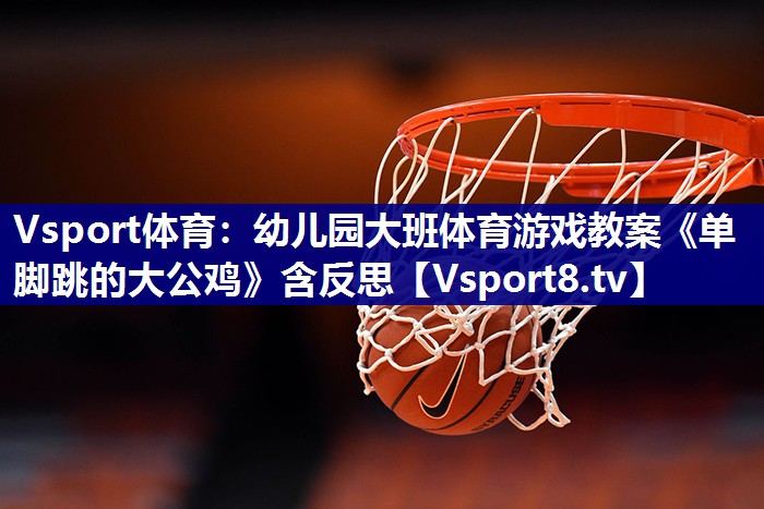 Vsport体育：幼儿园大班体育游戏教案《单脚跳的大公鸡》含反思