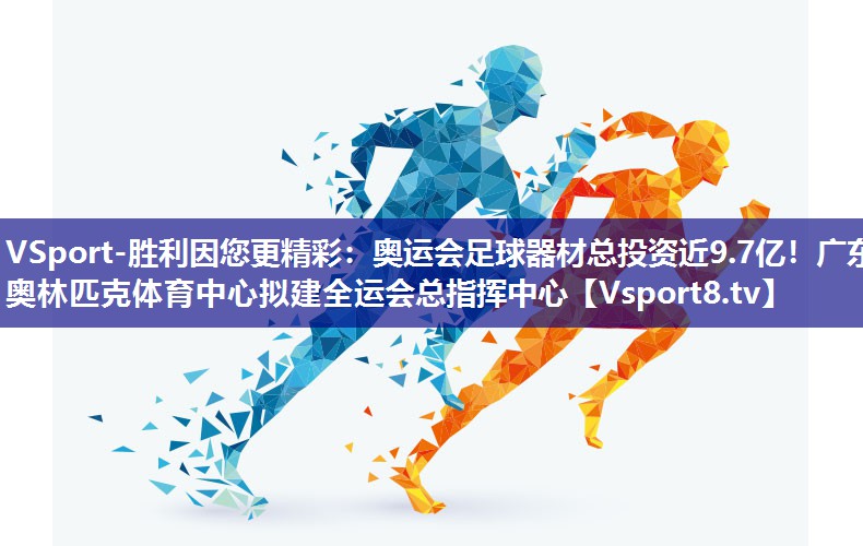 VSport-胜利因您更精彩：奥运会足球器材总投资近9.7亿！广东奥林匹克体育中心拟建全运会总指挥中心