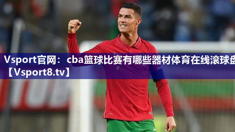 Vsport官网：cba篮球比赛有哪些器材体育在线滚球盘